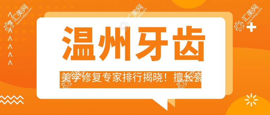 温州牙齿美学修复医生排行揭晓!擅长瓷贴面矫正,地址项目全攻略!