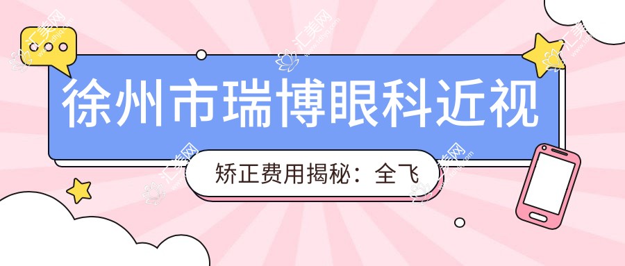 徐州市瑞博眼科近视矫正费用揭秘:全飞秒近视手术亲民价+ICL晶体植入高端选
