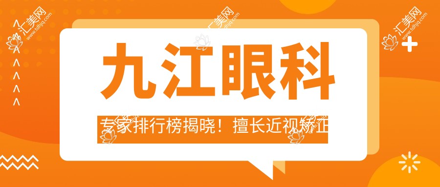 九江眼科医生排行榜揭晓!擅长近视矫正与眼底病治疗,医院地址详情!
