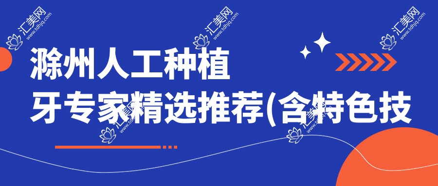 滁州人工种植牙医生精选推荐(含特色技术+机构)_种牙优选滁州医生