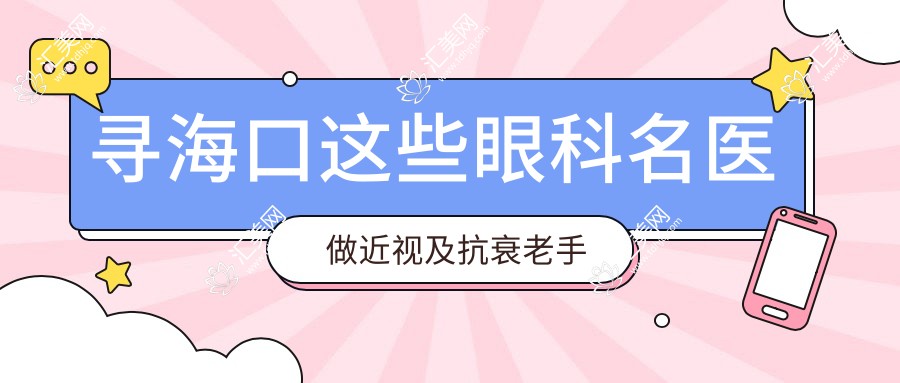 寻海口这些眼科名医做近视及抗衰老手术,焕新颜有信心