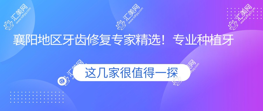 襄阳地区牙齿修复医生精选!种植牙技术受好评!