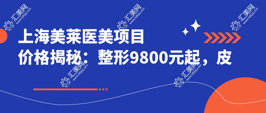 上海美莱医美项目价格揭秘:整形9800元起,皮肤管理3800元起,微整形6800元起