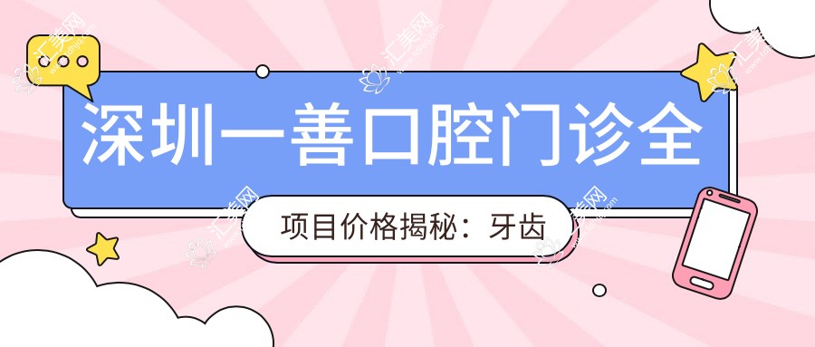 深圳一善口腔门诊全项目价格揭秘:牙齿矫正&美白亲民价来袭!
