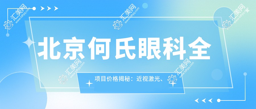北京何氏眼科全项目价格揭秘:近视激光、白内障手术等热门眼科项目费用一览