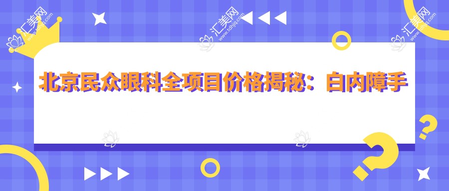北京民众眼科全项目价格揭秘:白内障手术+斜视矫正+弱视治疗+准分子激光详单