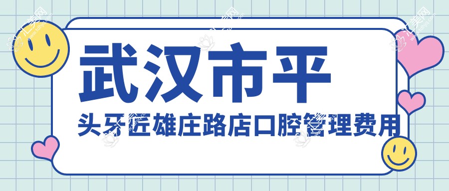 武汉市平头牙匠雄庄路店口腔管理费用多少?洁牙套餐亲民价+矫正实惠+种植牙性价比之选