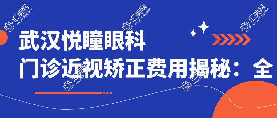 武汉悦瞳眼科门诊近视矫正费用揭秘:全飞秒亲民价1W+ 半飞秒精选1.5W+ ICL晶体植入高端选择2.5W+