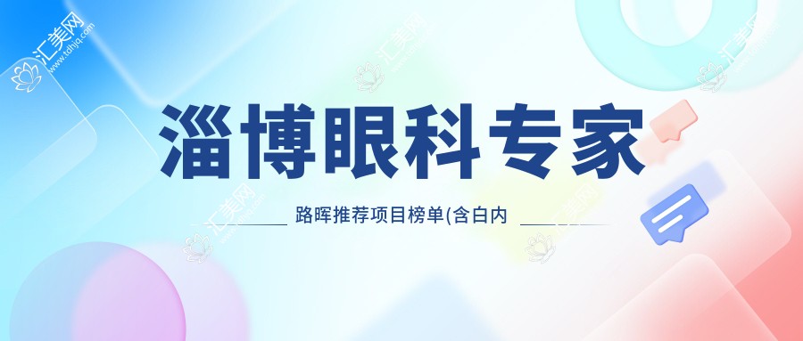 淄博眼科医生路晖推荐项目榜单(含白内障青光眼优势+费用)_淄博眼科优选