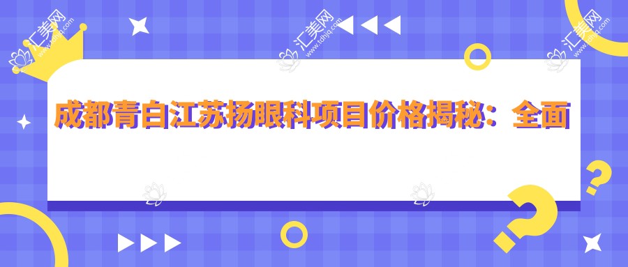 成都青白江苏扬眼科项目价格揭秘:多面价目表低至8800元起