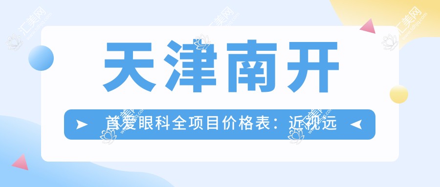 天津南开首爱眼科全项目价格表:近视远视矫正+白内障手术+ICL晶体植入等费用一览
