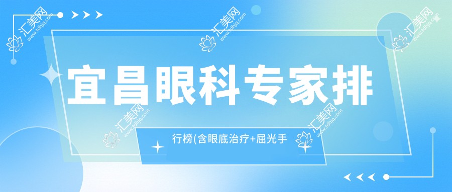 宜昌眼科医生排行榜(含眼底治疗+屈光手术推荐)_宜昌看眼疾优选