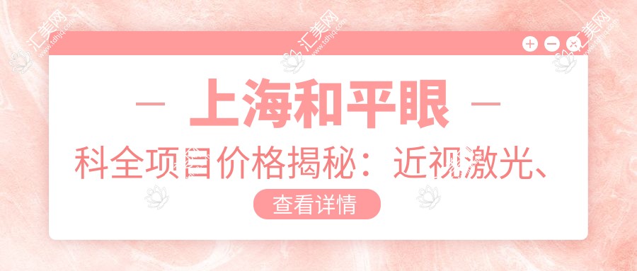上海和平眼科全项目价格揭秘:近视激光、白内障手术等热门医美项目费用一览