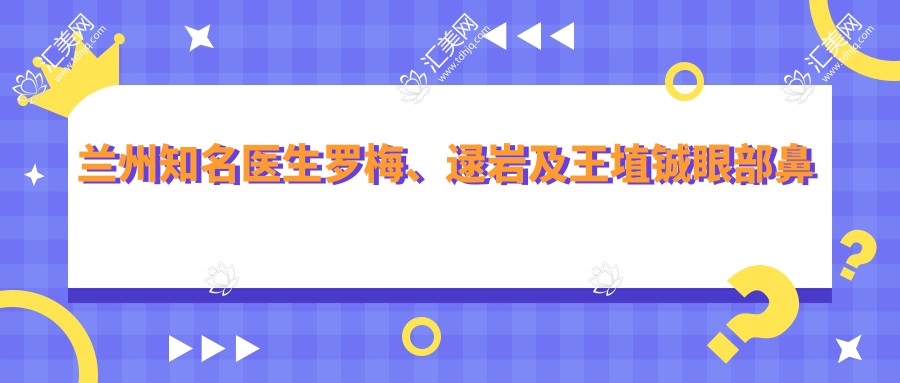 兰州有名医生罗梅、逯岩及王埴铖眼部鼻部整形技艺如何?