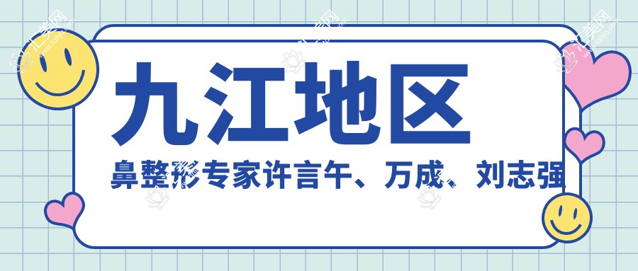 九江地区鼻整形医生许言午、万成、刘志强测评,韩系美鼻技术备受赞誉