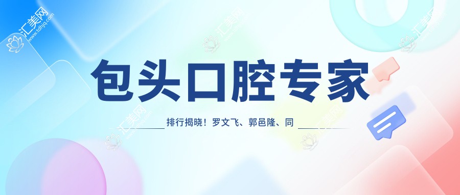 包头口腔医生排行揭晓!罗文飞、郭邑隆、同晓英精擅牙齿修复上榜!