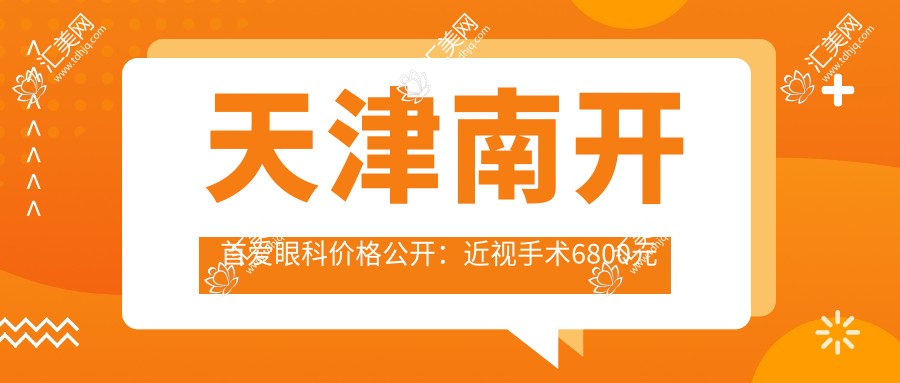 天津南开首爱眼科价格公开:近视手术6800元起,全项目费用一览!