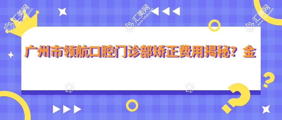 广州市带领口腔门诊部矫正费用揭秘?金属自锁2W+ 隐形矫正3W+ 牙齿美白5K+