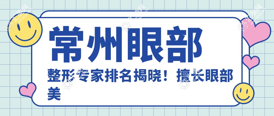 常州眼部整形医生排名揭晓!擅长眼部美化,医院地址及特色项目一网打尽!