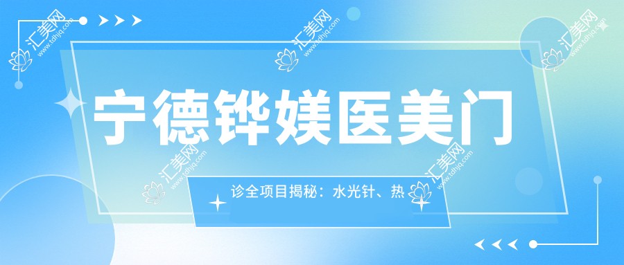 宁德铧媄医美门诊全项目揭秘:、热玛吉价格一览