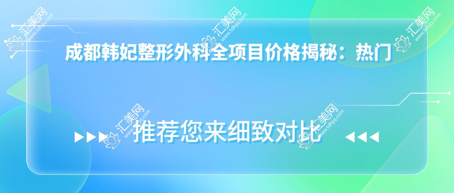 成都韩妃整形外科全项目价格揭秘:热门整形9K+至5W+不等