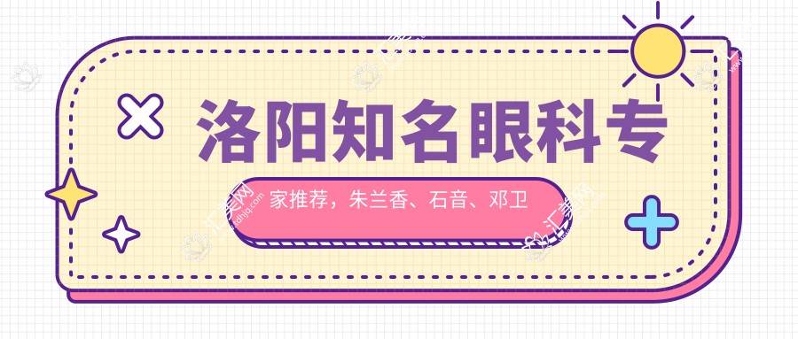 洛阳有名眼科医生推荐,朱兰香、石音、邓卫东等擅长眼部及白内障手术