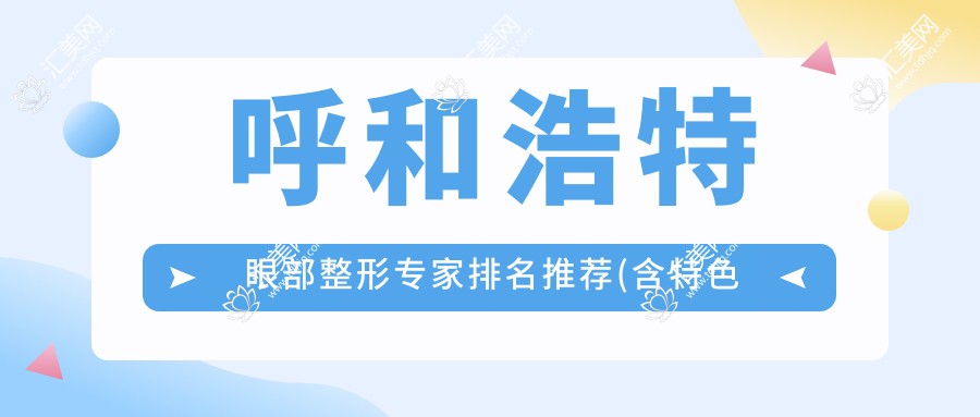 呼和浩特眼部整形医生排名推荐(含特色项目+医院)_重塑明眸必阅