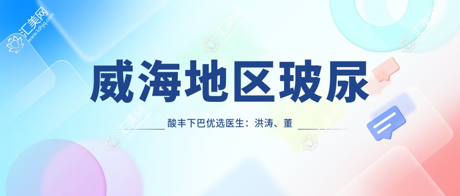 威海地区玻尿酸丰下巴优选医生:洪涛、董立鹏、何栋良技艺精细