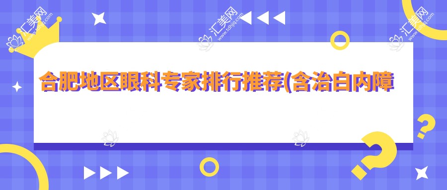 合肥地区眼科医生排行推荐(含治白内障及全飞秒手术)_近视矫正必看