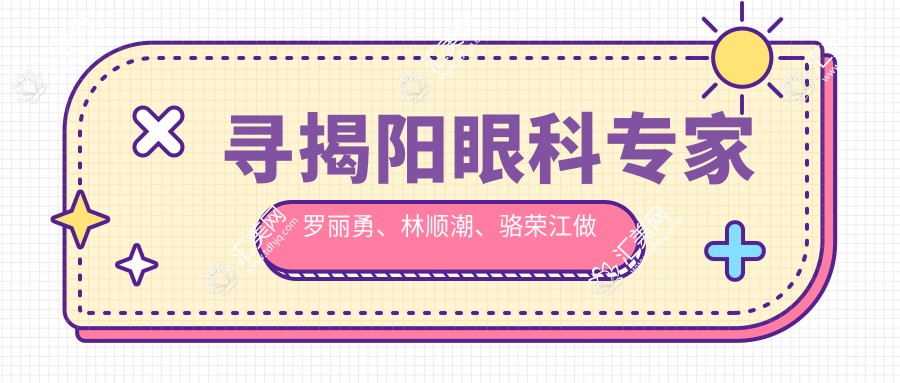 寻揭阳眼科医生罗丽勇、林顺潮、骆荣江做眼科手术,视力焕新选择