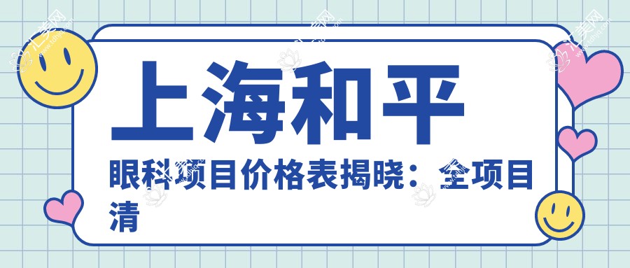 上海和平眼科项目价格表揭晓:全项目清晰透明,单项目低至1200起!