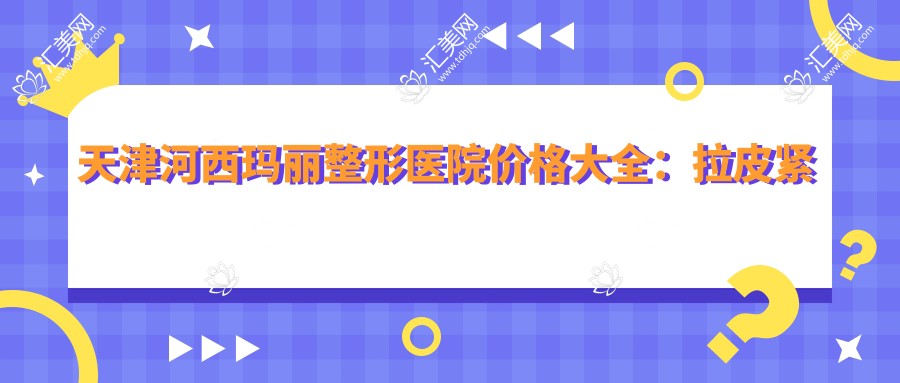 天津河西玛丽整形医院价格大全:拉皮紧致9999+
