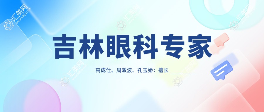 吉林眼科医生高成仕、周激波、孔玉娇:擅长白内障及屈光手术,口碑推荐