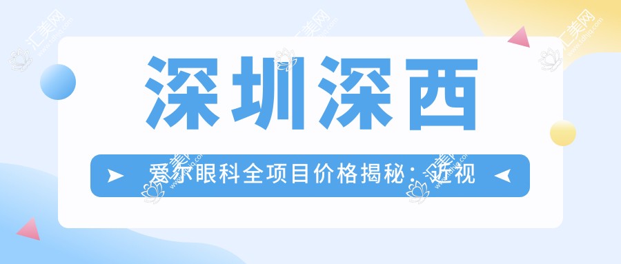 深圳深西爱尔眼科全项目价格揭秘:近视激光、白内障手术等热门医美一览