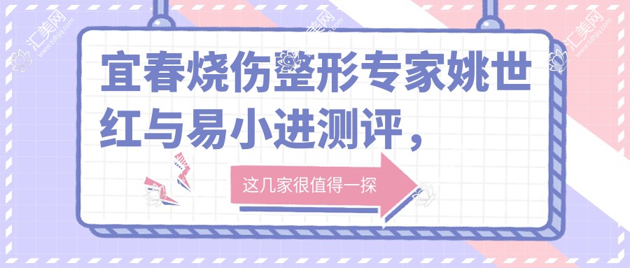 宜春烧伤整形医生姚世红与易小进测评,皮肤修复与抗衰老技术备受赞誉