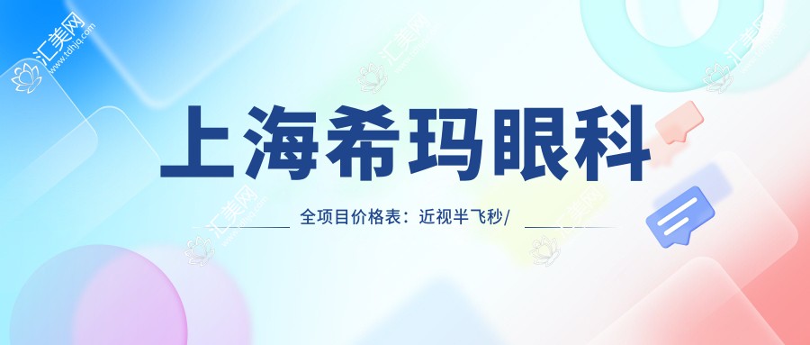 上海希玛眼科全项目价格表:近视半飞秒/全飞秒/ICL晶体植入等详询,实惠透明