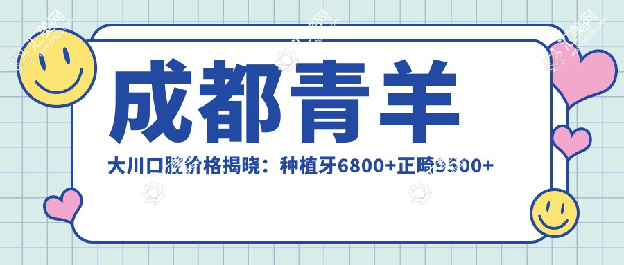 成都青羊大川口腔价格揭晓:种植牙6800+正畸9500+补牙300元起实惠之选
