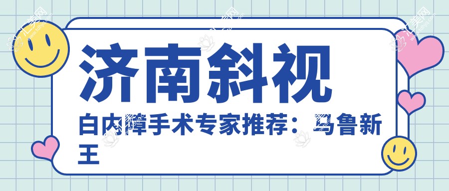 济南斜视白内障手术医生推荐:马鲁新王超赵志国等名医齐聚