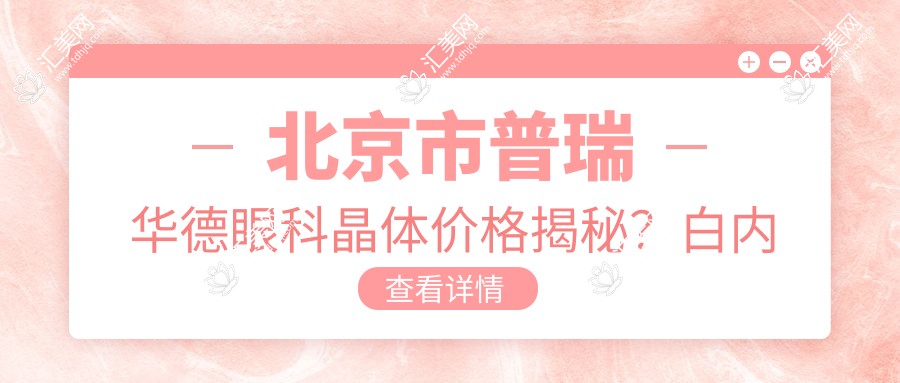 北京市普瑞华德眼科晶体价格揭秘?白内障超声乳化术2W+/多焦点人工晶体3W+/准分子激光矫正近视1.5W+