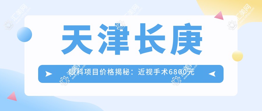 天津长庚眼科项目价格揭秘:近视手术6800元起,全项目价格表尽享实惠!