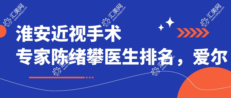 淮安近视手术医生陈绪攀医生排名,爱尔眼科近视矫正名医参考