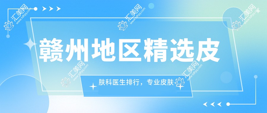 赣州地区精选皮肤科医生排行,皮肤管理与抗衰老推荐