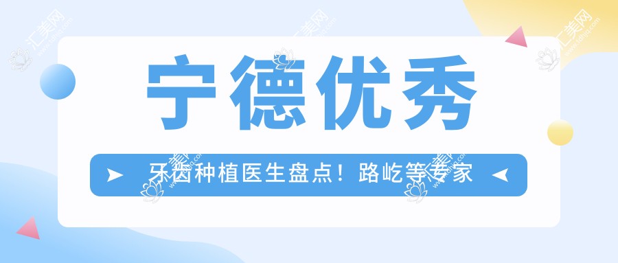 宁德突出牙齿种植医生盘点!路屹等医生技术获赞!口碑实力兼具!