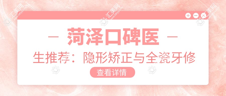 菏泽口碑医生推荐:隐形矫正与全瓷牙修复医生名单