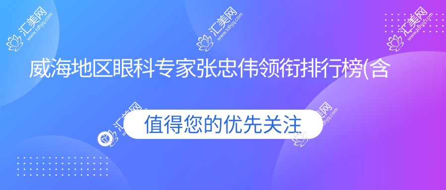 威海地区眼科医生张忠伟领衔排行榜(含特色项目+费用)_威海眼科优选