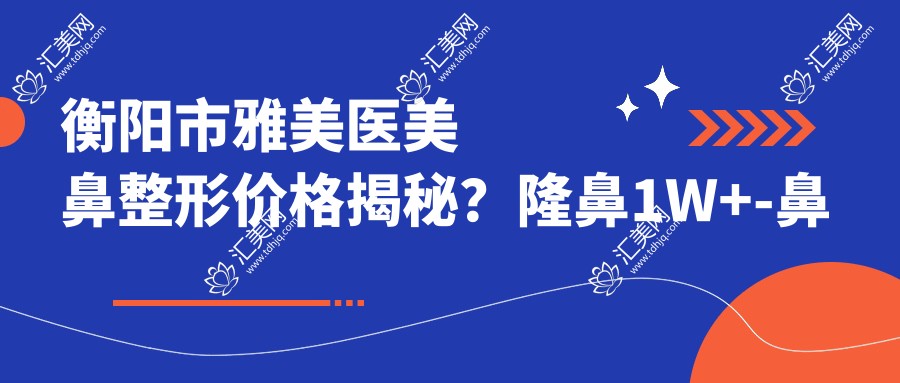 衡阳市雅美医美鼻整形价格揭秘?隆鼻1W+-鼻综合2W+-自体软骨鼻3W+