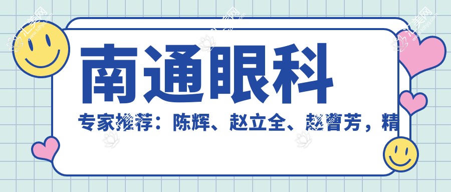 南通眼科医生推荐:陈辉、赵立全、赵曹芳,精通全飞秒近视手术,重塑清晰视界