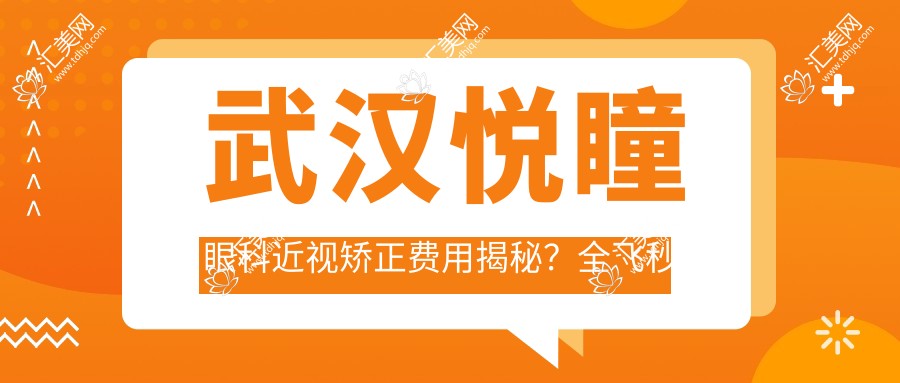 武汉悦瞳眼科近视矫正费用揭秘?全飞秒近视手术近2W/半飞秒性价比之选1W+/ICL晶体植入约3W+