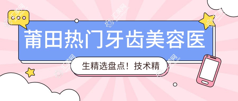 莆田热门牙齿美容医生精选盘点!技术精细网友力荐!口碑医生推荐!