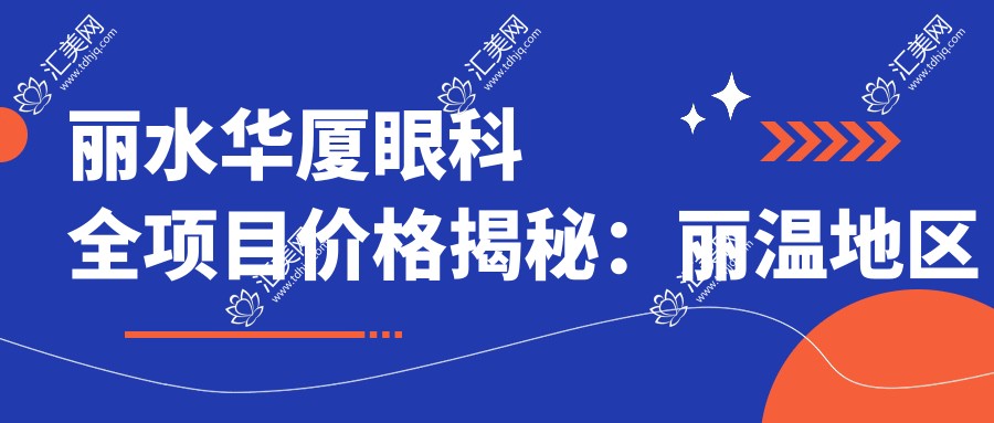 丽水华厦眼科全项目价格揭秘:丽温地区从基础到精选详尽费用,低至12800元起